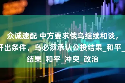 众诚速配 中方要求俄乌继续和谈，普京明确开出条件，乌必须承认公投结果_和平_冲突_政治