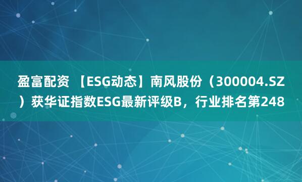 盈富配资 【ESG动态】南风股份（300004.SZ）获华证指数ESG最新评级B，行业排名第248