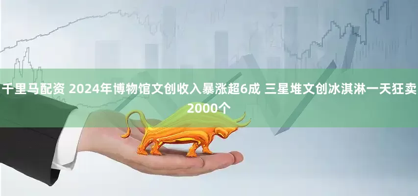 千里马配资 2024年博物馆文创收入暴涨超6成 三星堆文创冰淇淋一天狂卖2000个