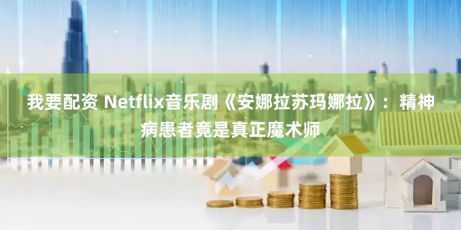 我要配资 Netflix音乐剧《安娜拉苏玛娜拉》：精神病患者竟是真正魔术师