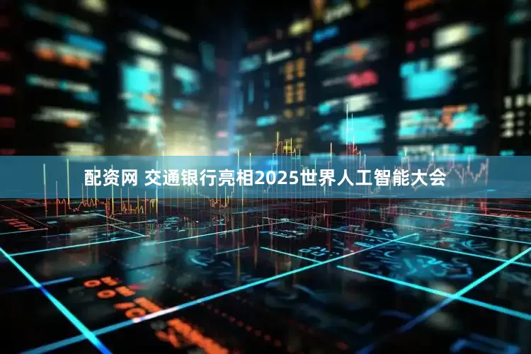 配资网 交通银行亮相2025世界人工智能大会