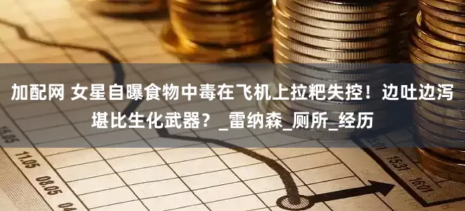 加配网 女星自曝食物中毒在飞机上拉粑失控！边吐边泻堪比生化武器？_雷纳森_厕所_经历