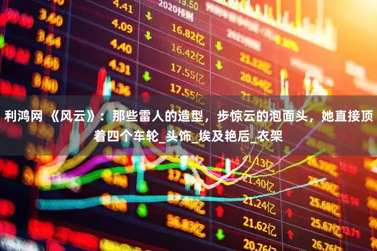 利鸿网 《风云》：那些雷人的造型，步惊云的泡面头，她直接顶着四个车轮_头饰_埃及艳后_衣架
