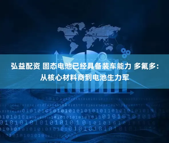 弘益配资 固态电池已经具备装车能力 多氟多：从核心材料商到电池生力军