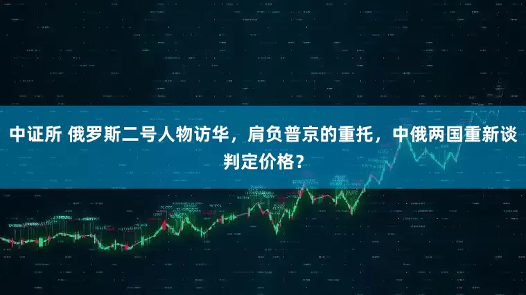 中证所 俄罗斯二号人物访华，肩负普京的重托，中俄两国重新谈判定价格？