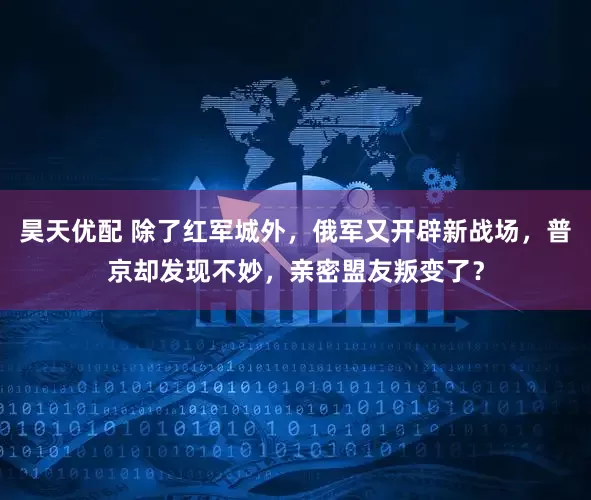 昊天优配 除了红军城外，俄军又开辟新战场，普京却发现不妙，亲密盟友叛变了？