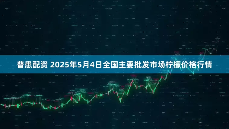 普患配资 2025年5月4日全国主要批发市场柠檬价格行情