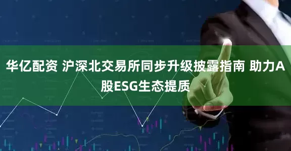 华亿配资 沪深北交易所同步升级披露指南 助力A股ESG生态提质