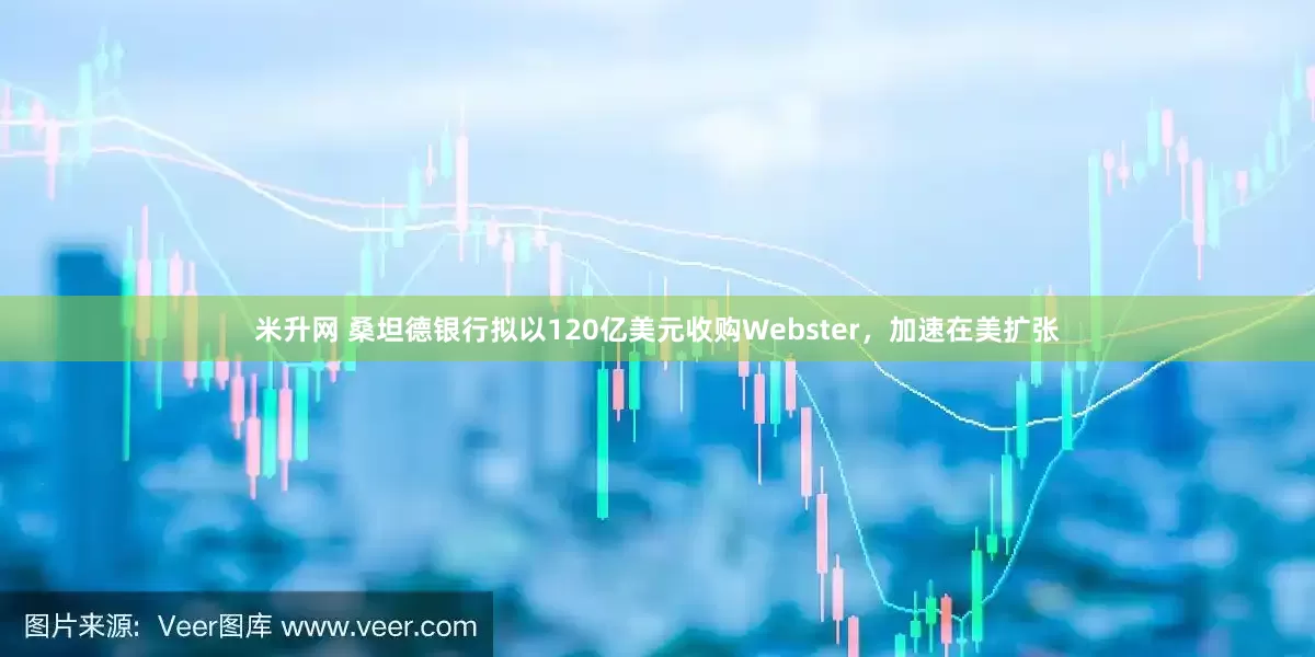 米升网 桑坦德银行拟以120亿美元收购Webster，加速在美扩张
