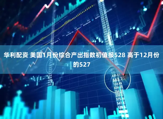 华利配资 美国1月份综合产出指数初值报528 高于12月份的527