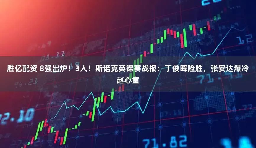 胜亿配资 8强出炉！3人！斯诺克英锦赛战报：丁俊晖险胜，张安达爆冷赵心童