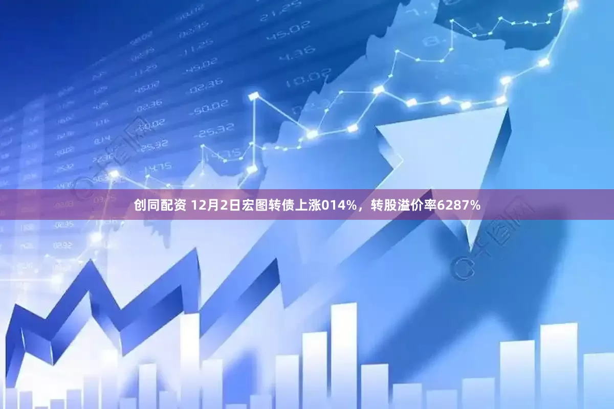 创同配资 12月2日宏图转债上涨014%，转股溢价率6287%