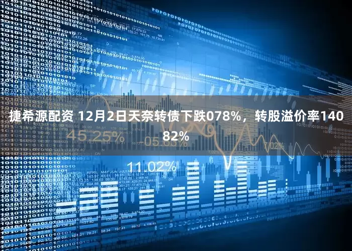 捷希源配资 12月2日天奈转债下跌078%，转股溢价率14082%