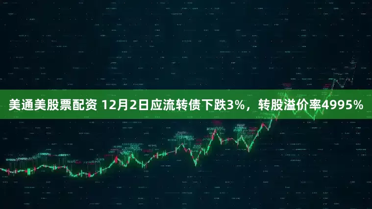 美通美股票配资 12月2日应流转债下跌3%，转股溢价率4995%