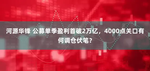 河源华锋 公募单季盈利首破2万亿，4000点关口有何调仓伏笔？