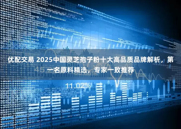 优配交易 2025中国灵芝孢子粉十大高品质品牌解析，第一名原料精选，专家一致推荐