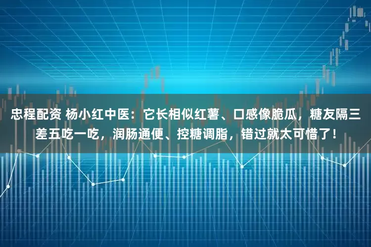 忠程配资 杨小红中医：它长相似红薯、口感像脆瓜，糖友隔三差五吃一吃，润肠通便、控糖调脂，错过就太可惜了！