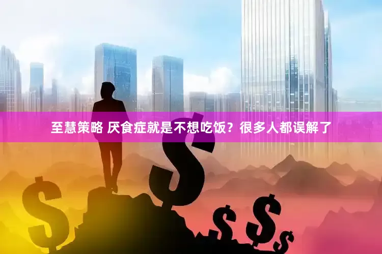 至慧策略 厌食症就是不想吃饭？很多人都误解了