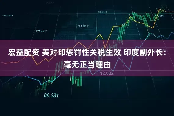 宏益配资 美对印惩罚性关税生效 印度副外长：毫无正当理由